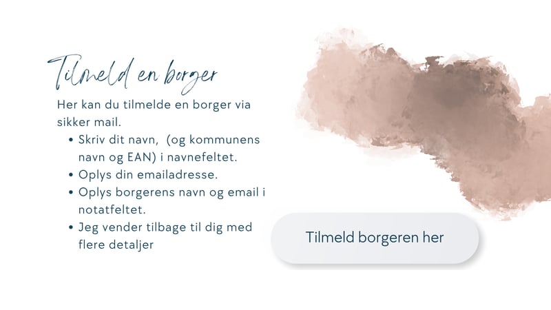 Her kan du tilmelde en borger via sikker mail. Skriv dit navn (og kommunens EAN) i navnefeltet. Oplys din emailadresse. Oplys borgerens navn og email i notatfeltet. Jeg vender tilbage til dig med flere detaljer