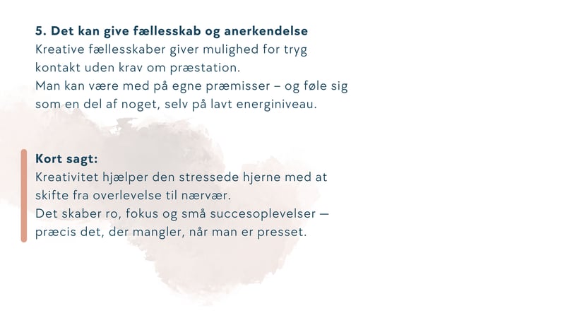 Kort sagt: Kreativitet hjælper den stressede hjerne med at skifte fra overlevelse til nærvær. Det skaber ro, fokus og små succesoplevelser — præcis det, der mangler, når man er presset.
