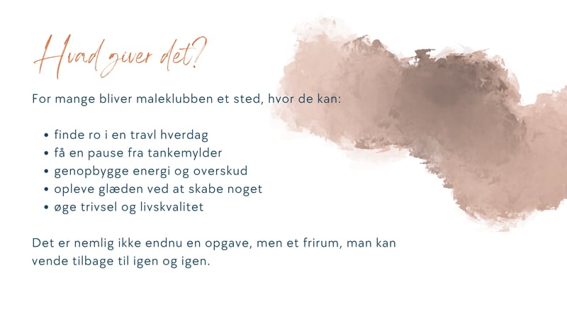 For mange bliver maleklubben et sted, hvor de kan:  finde ro i en travl hverdag f&aring; en pause fra tankemylder genopbygge energi og overskud opleve gl&aelig;den ved at skabe noget &oslash;ge trivsel og livskvalitet  Det er ikke endnu en opgave &mdash; men et frirum, man kan vende tilbage til igen og igen.