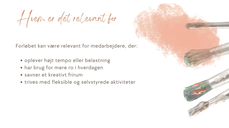 Forl&oslash;bet kan v&aelig;re relevant for medarbejdere, der:  oplever h&oslash;jt tempo eller belastning har brug for mere ro i hverdagen savner et kreativt frirum trives med fleksible og selvstyrede aktiviteter